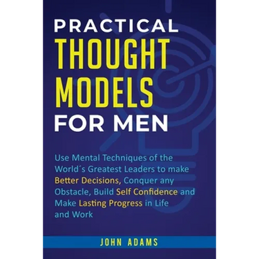Practical Thought Models for Men: Use mental techniques of the world´s greatest leaders to make better decisions, conquer any obstacle, build self-con