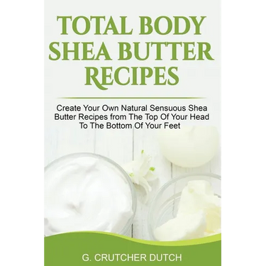 Total Body Shea Butter Recipes: Create Your Own Natural Sensuous Shea Butter Recipes from The Top Of Your Head To The Bottom Of Your Feet