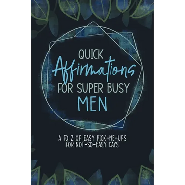 Quick Affirmations for Super Busy Men: A to Z of Easy Pick-Me-Ups for Not-So-Easy Days