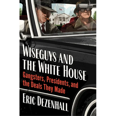 Wiseguys and the White House: Gangsters, Presidents, and the Deals They Made