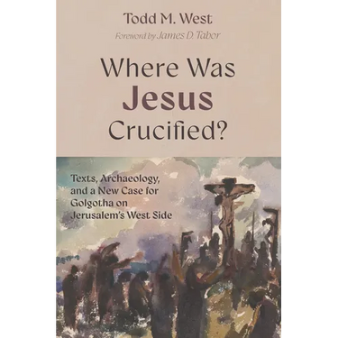 Where Was Jesus Crucified?: Texts, Archaeology, and a New Case for Golgotha on Jerusalem's West Side