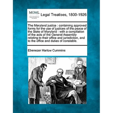 The Maryland Justice: Containing Approved Forms for the Use of Justices of the Peace of the State of Maryland: With a Compilation of the Act