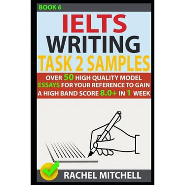 Ielts Writing Task 2 Samples: Over 50 High-Quality Model Essays for Your Reference to Gain a High Band Score 8.0+ in 1 Week (Book 6)