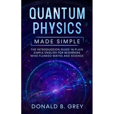 Quantum Physics Made Simple: The Introduction Guide In Plain Simple English For Beginners Who Flunked Maths And Science