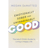 Emotionally Sober and Unimaginably Good: The Adult Child's Guide to Living a Happy Life