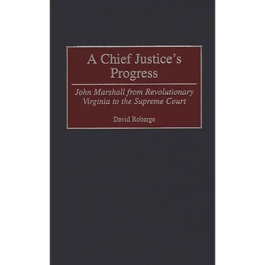 A Chief Justice's Progress: John Marshall from Revolutionary Virginia to the Supreme Court