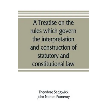A treatise on the rules which govern the interpretation and construction of statutory and constitutional law