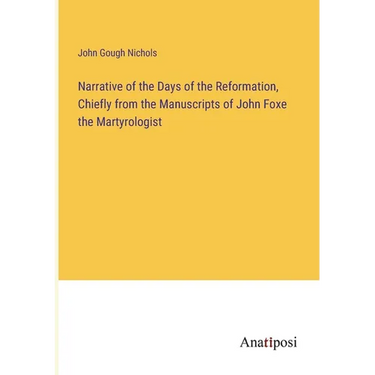 Narrative of the Days of the Reformation, Chiefly from the Manuscripts of John Foxe the Martyrologist