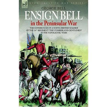 Ensign Bell in the Peninsular War - The Experiences of a Young British Soldier of the 34th Regiment 'The Cumberland Gentlemen' in the Napoleonic Wars