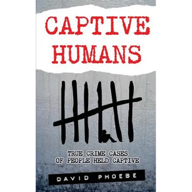 Captive Humans: True Crime Cases of People Held Captive
