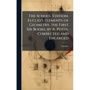 The School Edition. Euclid's Elements of Geometry, the First Six Books, by R. Potts. Corrected and Enlarged