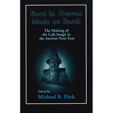 Born in Heaven, Made on Earth: The Making of the Cult Image in the Ancient Near East