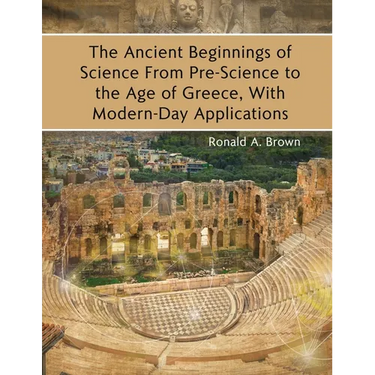 The Ancient Beginnings of Science From Pre-Science to the Age of Greece, With Modern-Day Applications