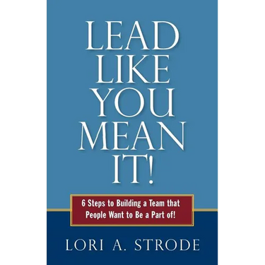 Lead Like You Mean It!: 6 Steps to Building a Team That People Want to Be a Part of