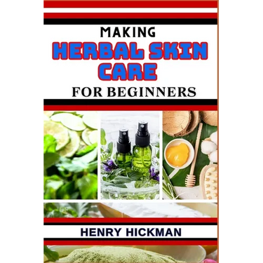 Making Herbal Skin Care for Beginners: Practical Knowledge Guide On Skills, Techniques And Pattern To Understand, Master & Explore The Process Of Herb