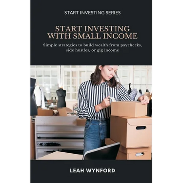 Start Investing with Small Income: Simple strategies to build wealth from paychecks, side hustles, or gig income