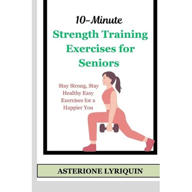 10-Minute Strength Training Exercises for Seniors: Stay Strong, Stay Healthy Easy Exercises for a Happier You