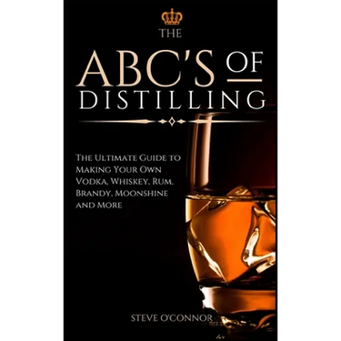 The ABC'S of Distilling: The Ultimate Guide to Making Your Own Vodka, Whiskey, Rum, Brandy, Moonshine, and More