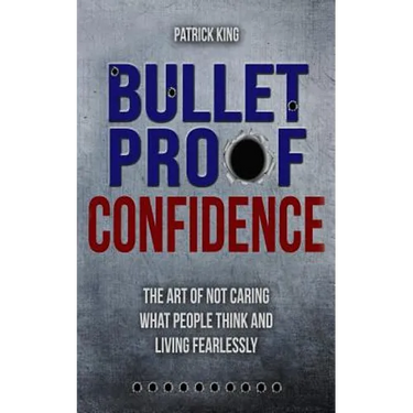 Bulletproof Confidence: The Art of Not Caring What People Think and Living Fearl
