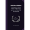 Municipal Ownership: A Brief Survey of the Extent, Rapid Growth and the Success of Municipal Ownership Throughout the World, Presenting the