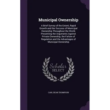 Municipal Ownership: A Brief Survey of the Extent, Rapid Growth and the Success of Municipal Ownership Throughout the World, Presenting the