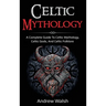Celtic Mythology: A Complete Guide to Celtic Mythology, Celtic Gods, and Celtic Folklore