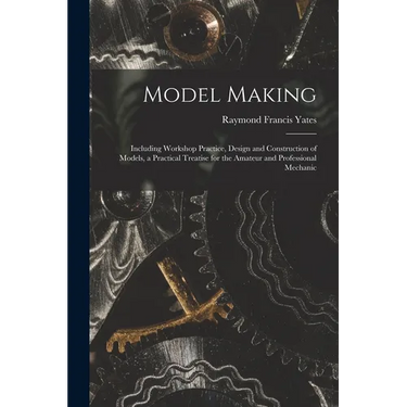 Model Making: Including Workshop Practice, Design and Construction of Models, a Practical Treatise for the Amateur and Professional Mechanic