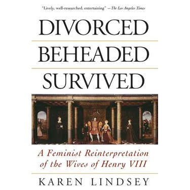 Divorced, Beheaded, Survived: A Feminist Reinterpretation of the Wives of Henry VIII