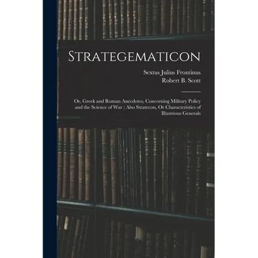 Strategematicon: Or, Greek and Roman Anecdotes, Concerning Military Policy and the Science of War; Also Stratecon, Or Characteristics o