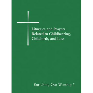 Liturgies and Prayers Related to Childbearing, Childbirth, and Loss: Enriching Our Worship 5