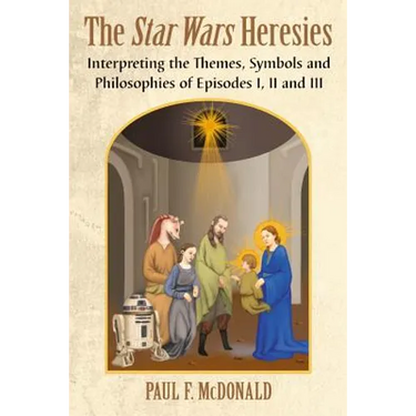 The Star Wars Heresies: Interpreting the Themes, Symbols and Philosophies of Episodes I, II and III