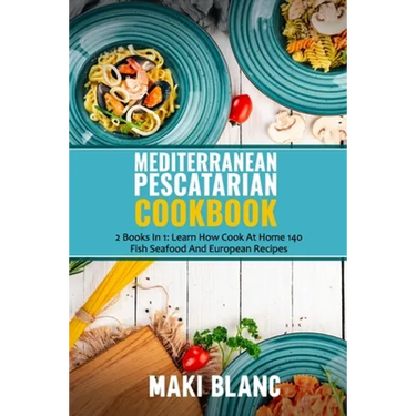 Mediterranean Pescatarian Cookbook: 2 Books In 1: Learn How Cook At Home 140 Fish Seafood And European Recipes