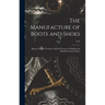 The Manufacture of Boots and Shoes: Being a Modern Treatise of all the Processes of Making and Manufacturing Footgear