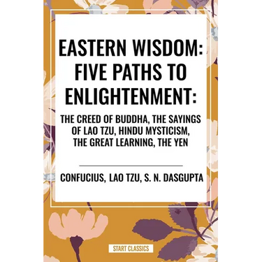 Eastern Wisdom: Five Paths to Enlightenment: The Creed of Buddha, the Sayings of Lao Tzu, Hindu Mysticism, the Great Learning, the Yen