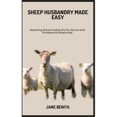 Sheep Husbandry Made Easy: Mastering Sheep Husbandry For Novice And Professional Shepherds