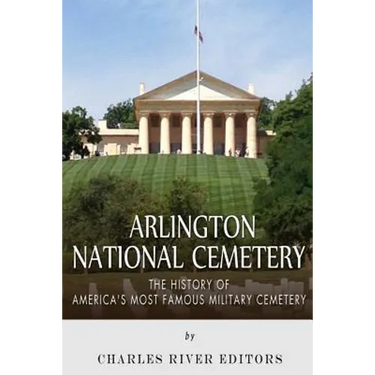 Arlington National Cemetery: The History of America's Most Famous Military Cemetery