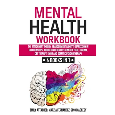 Mental Health Workbook: 6 Books in 1: The Attachment Theory, Abandonment Anxiety, Depression in Relationships, Addiction, Complex PTSD, Trauma