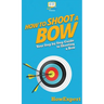 How to Shoot a Bow: Your Step By Step Guide To Shooting a Bow