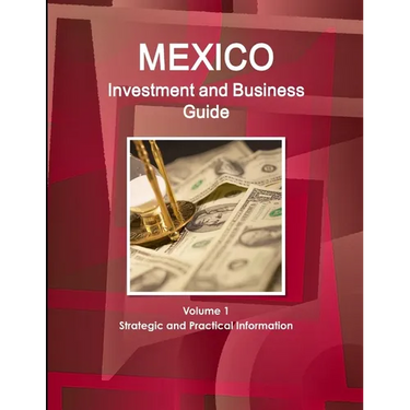 Mexico Investment and Business Guide Volume 1 Strategic and Practical Information