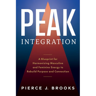 Peak Integration: A Blueprint for Harmonizing Masculine and Feminine Energy to Rebuild Purpose and Connection