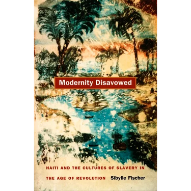 Modernity Disavowed: Haiti and the Cultures of Slavery in the Age of Revolution