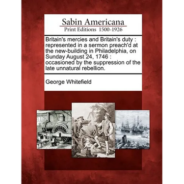 Britain's Mercies and Britain's Duty: Represented in a Sermon Preach'd at the New-Building in Philadelphia, on Sunday August 24, 1746: Occasioned by t