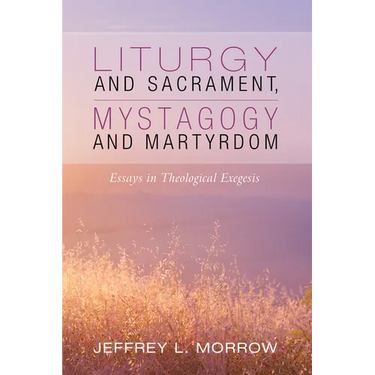 Liturgy and Sacrament, Mystagogy and Martyrdom: Essays in Theological Exegesis