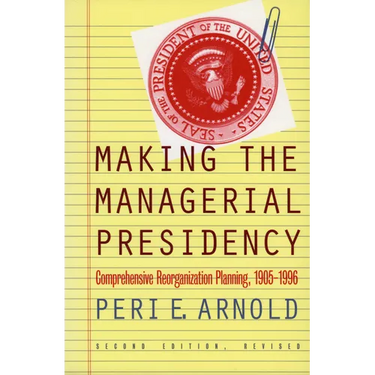 Making the Managerial Presidency: Comprehensive Reorganization Planning, 1905-1996?second Edition, Revised