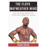 The Floyd Mayweather Mind: Learn The Simple Secrets That Transformed Struggle Into Success
