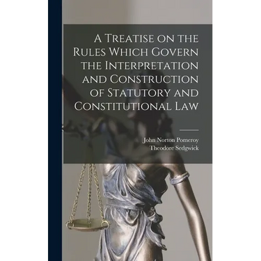 A Treatise on the Rules Which Govern the Interpretation and Construction of Statutory and Constitutional Law