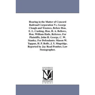 Hearing in the Matter of Concord Railroad Corporation Vs. George Clough and Trustees, Before Hon. E. L. Cushing, Hon. H. A. Bellows, Hon. William Hail