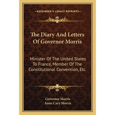 The Diary And Letters Of Governor Morris: Minister Of The United States To France, Member Of The Constitutional Convention, Etc.