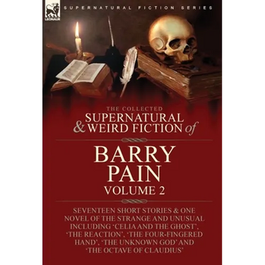 The Collected Supernatural and Weird Fiction of Barry Pain-Volume 2: Seventeen Short Stories & One Novel of the Strange and Unusual Including 'Celia a
