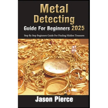 Metal Detecting Guide For Beginners 2025: Step By Step Beginners Guide For Finding Hidden Treasure